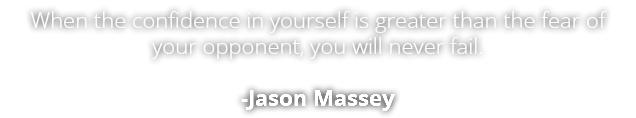 When the confidence in yourself is greater than the fear of your opponent, you will never fail. -Jason Massey